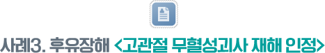 사례3.  후유장해 <고관절 무혈성괴사 재해 인정>